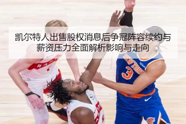 凯尔特人出售股权消息后争冠阵容续约与薪资压力全面解析影响与走向
