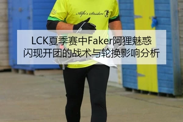 LCK夏季赛中Faker阿狸魅惑闪现开团的战术与轮换影响分析